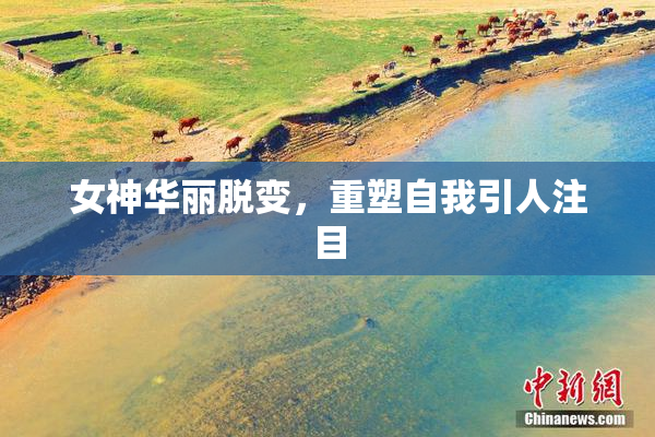 女神华丽脱变，重塑自我引人注目