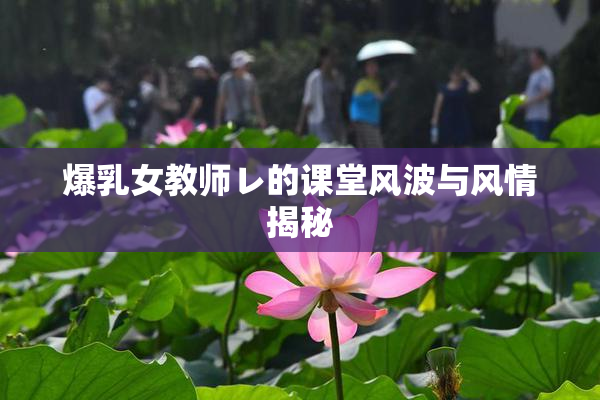 爆乳女教师レ的课堂风波与风情揭秘