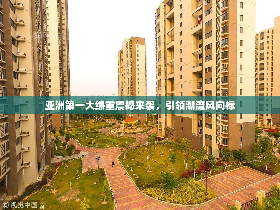 亚洲第一大综重震撼来袭，引领潮流风向标