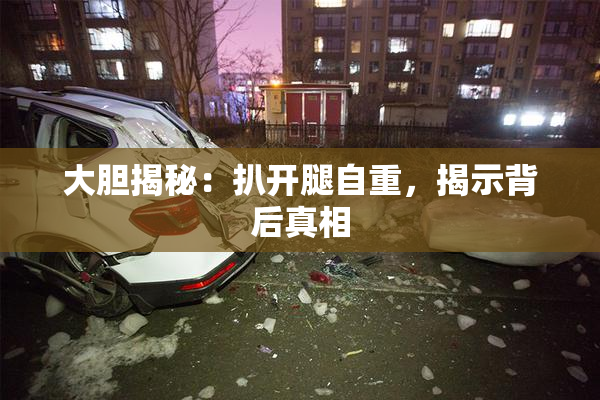 大胆揭秘：扒开腿自重，揭示背后真相