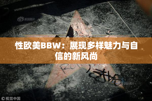 性欧美BBW：展现多样魅力与自信的新风尚