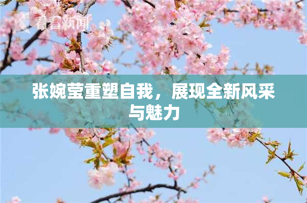 张婉莹重塑自我，展现全新风采与魅力