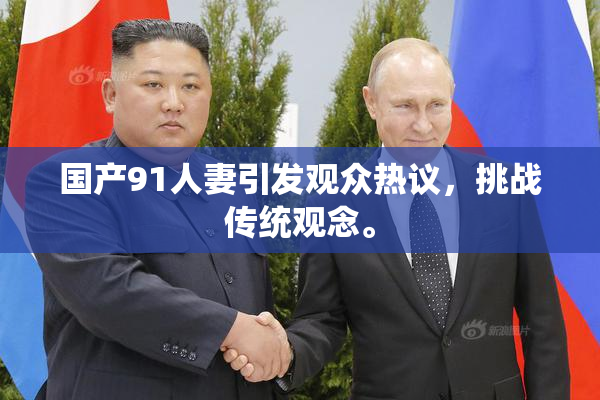 国产91人妻引发观众热议，挑战传统观念。