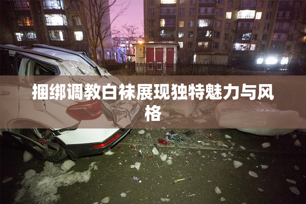 捆绑调教白袜展现独特魅力与风格