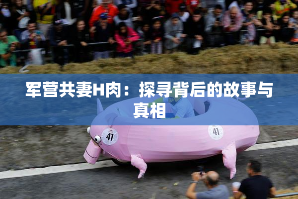 军营共妻H肉：探寻背后的故事与真相