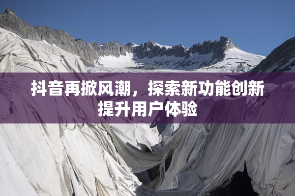 抖音再掀风潮，探索新功能创新提升用户体验