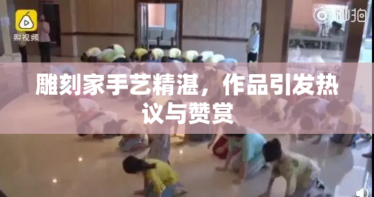 雕刻家手艺精湛，作品引发热议与赞赏