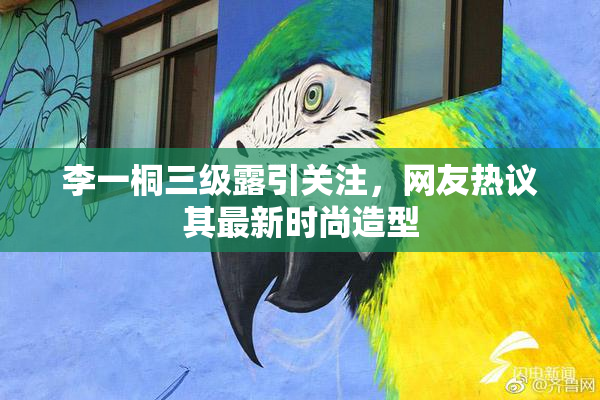 李一桐三级露引关注，网友热议其最新时尚造型
