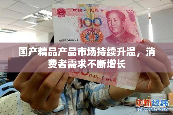 国产精品产品市场持续升温，消费者需求不断增长