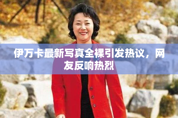 伊万卡最新写真全裸引发热议，网友反响热烈