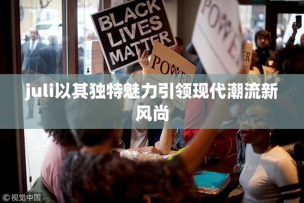 juli以其独特魅力引领现代潮流新风尚