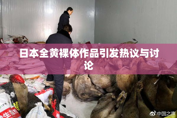 日本全黄裸体作品引发热议与讨论