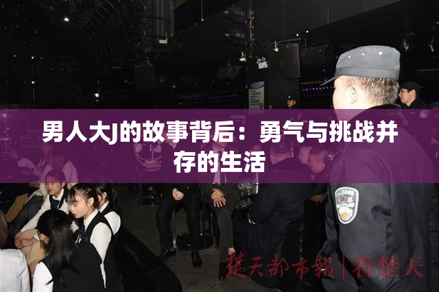 男人大J的故事背后：勇气与挑战并存的生活