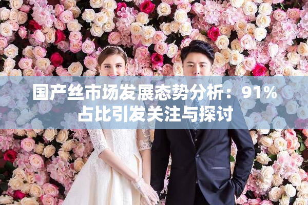 国产丝市场发展态势分析：91%占比引发关注与探讨