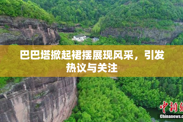 巴巴塔掀起裙摆展现风采，引发热议与关注