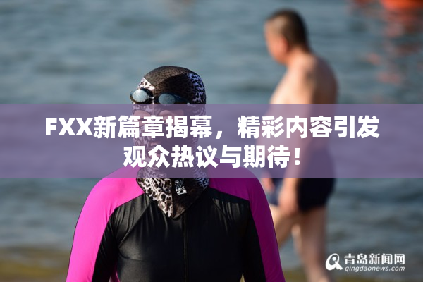 FXX新篇章揭幕，精彩内容引发观众热议与期待！
