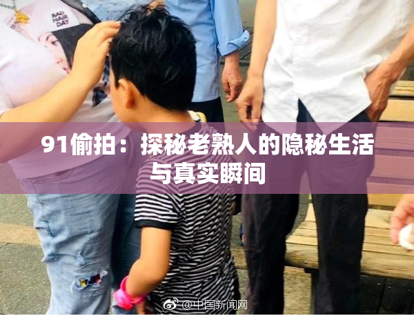 91偷拍：探秘老熟人的隐秘生活与真实瞬间
