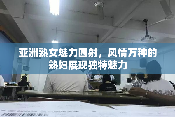 亚洲熟女魅力四射，风情万种的熟妇展现独特魅力