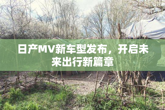 日产MV新车型发布，开启未来出行新篇章