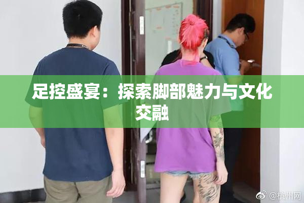 足控盛宴：探索脚部魅力与文化交融