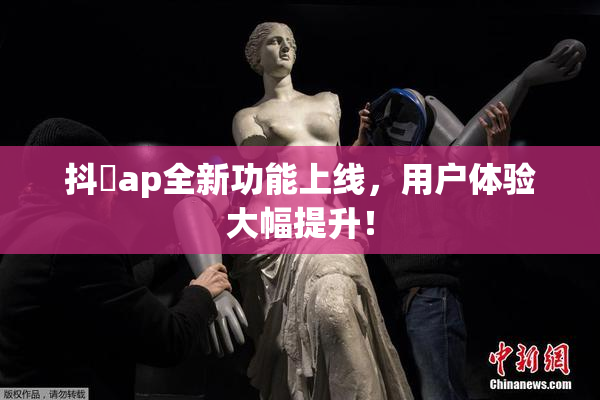 抖抈ap全新功能上线，用户体验大幅提升！