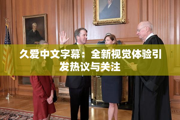 久爱中文字幕：全新视觉体验引发热议与关注