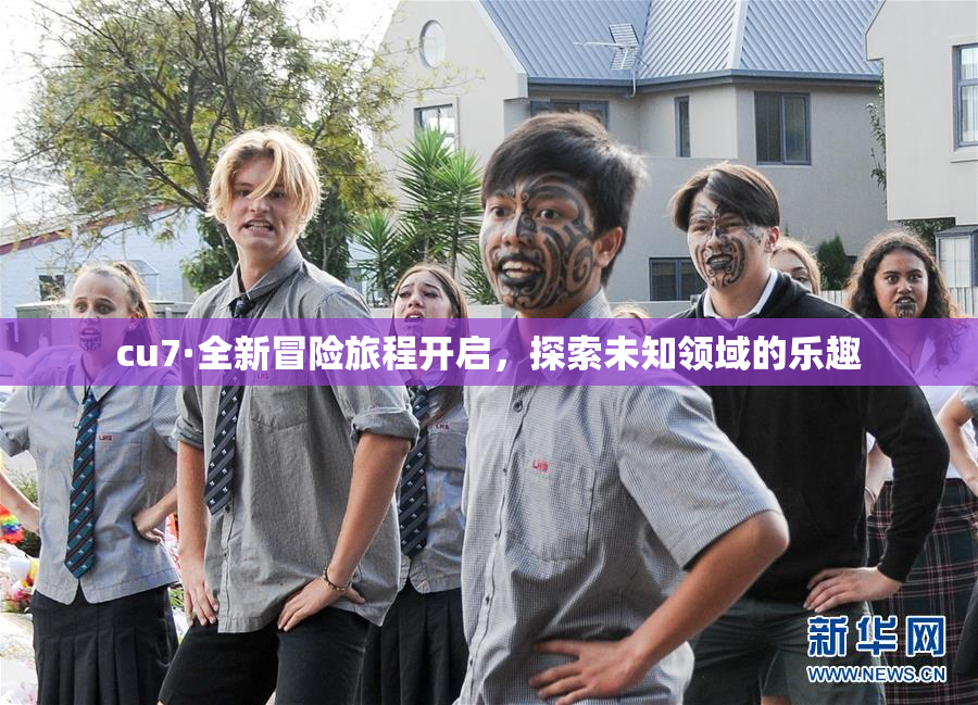 cu7·全新冒险旅程开启，探索未知领域的乐趣
