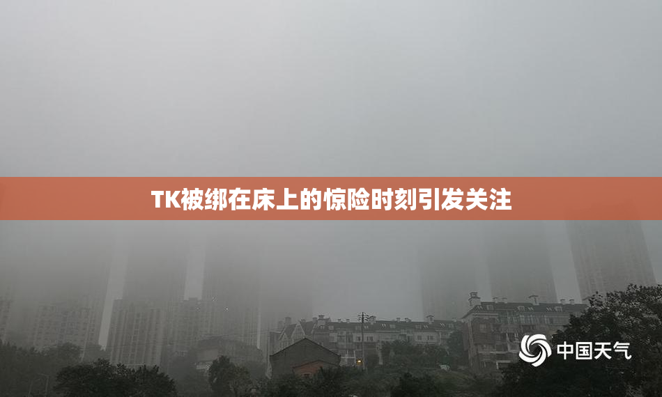 TK被绑在床上的惊险时刻引发关注