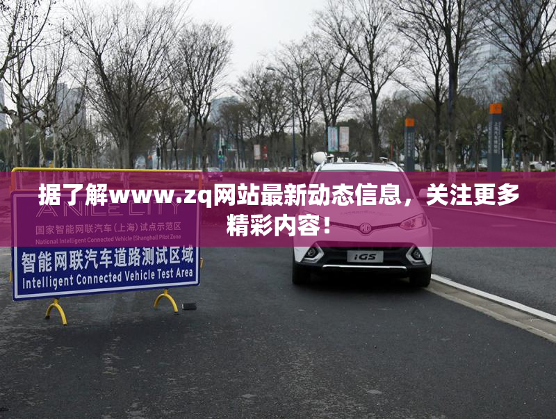 据了解www.zq网站最新动态信息，关注更多精彩内容！