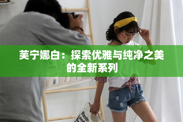 芙宁娜白：探索优雅与纯净之美的全新系列