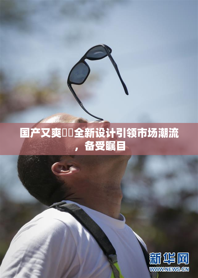 国产又爽❌‌全新设计引领市场潮流，备受瞩目