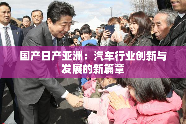 国产日产亚洲：汽车行业创新与发展的新篇章