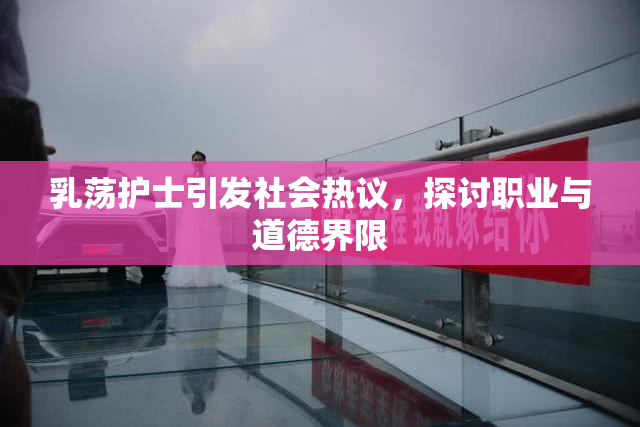 乳荡护士引发社会热议，探讨职业与道德界限