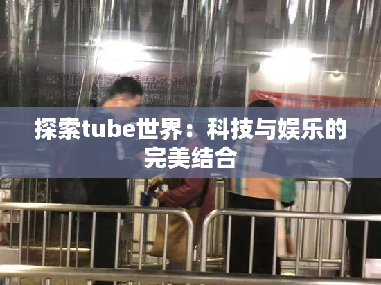 探索tube世界：科技与娱乐的完美结合