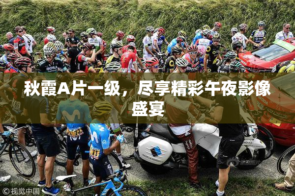 秋霞A片一级，尽享精彩午夜影像盛宴