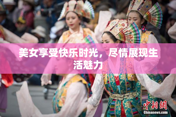 美女享受快乐时光，尽情展现生活魅力