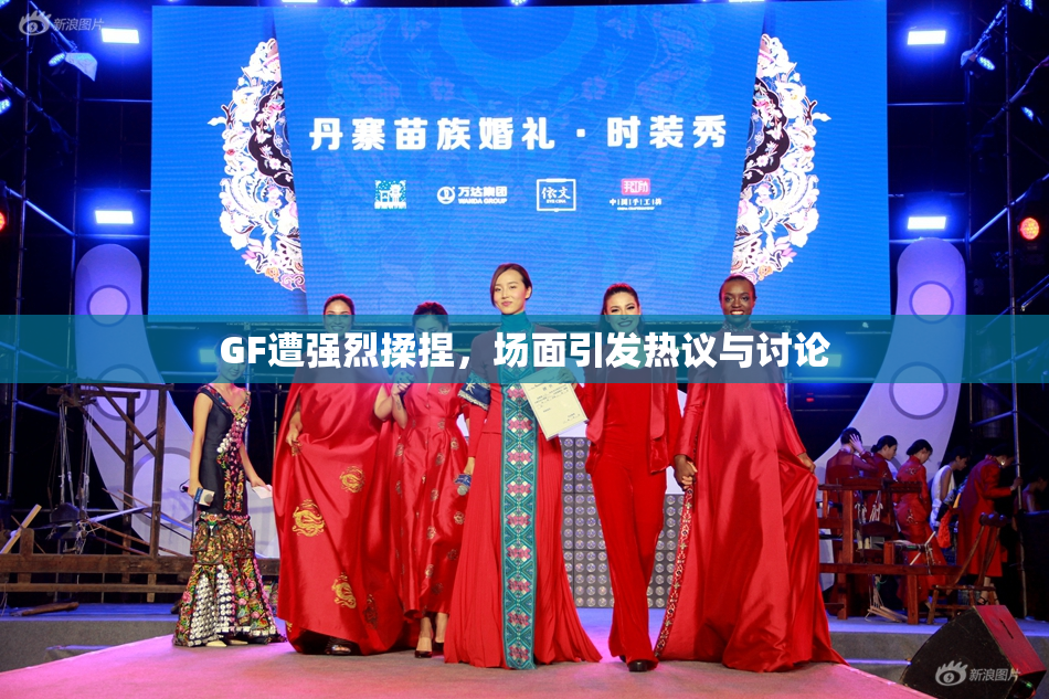 GF遭强烈揉捏，场面引发热议与讨论