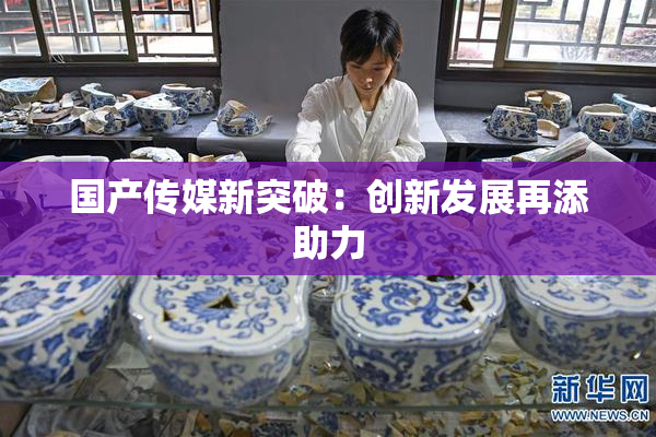 国产传媒新突破：创新发展再添助力