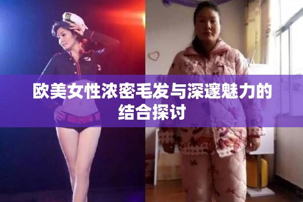 欧美女性浓密毛发与深邃魅力的结合探讨
