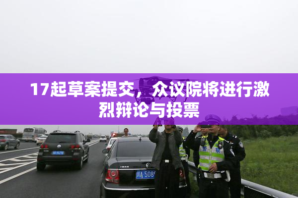 17起草案提交，众议院将进行激烈辩论与投票