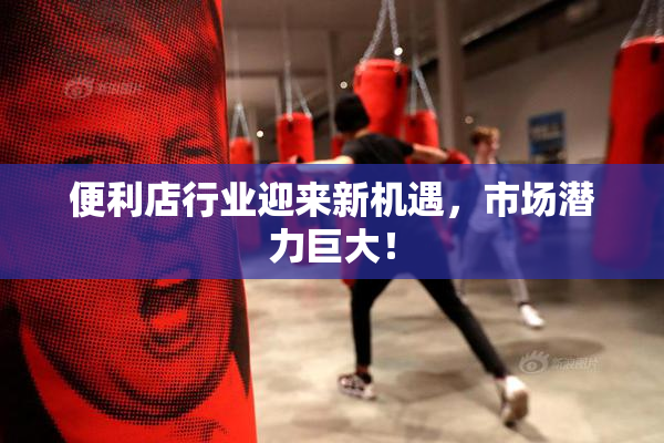 便利店行业迎来新机遇，市场潜力巨大！