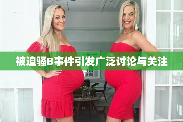 被迫骚B事件引发广泛讨论与关注