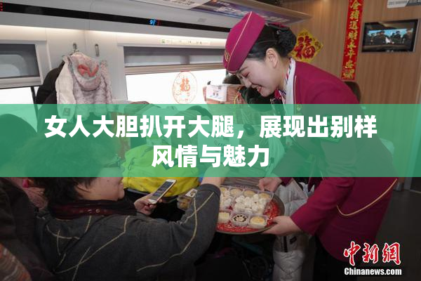 女人大胆扒开大腿，展现出别样风情与魅力