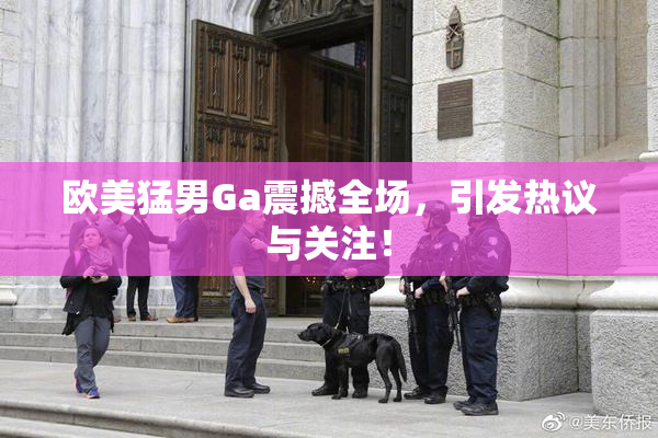 欧美猛男Ga震撼全场，引发热议与关注！