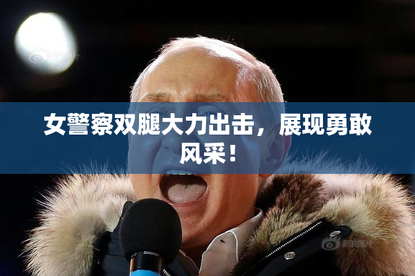 女警察双腿大力出击，展现勇敢风采！