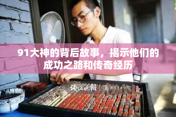 91大神的背后故事，揭示他们的成功之路和传奇经历