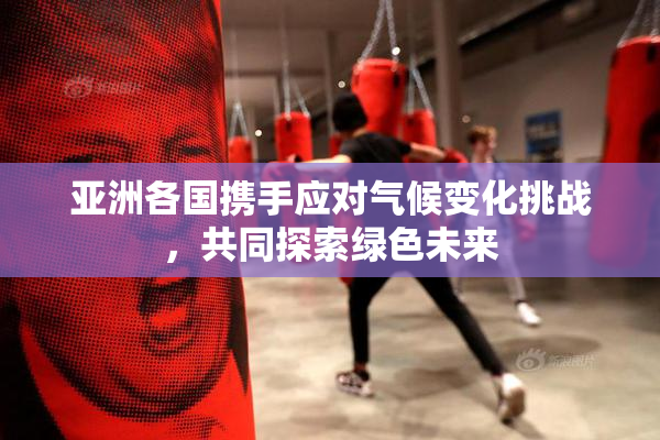 亚洲各国携手应对气候变化挑战，共同探索绿色未来