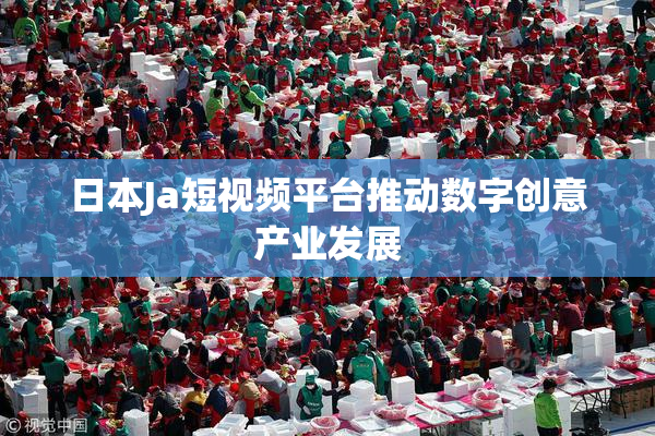 日本Ja短视频平台推动数字创意产业发展