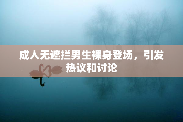 成人无遮拦男生裸身登场，引发热议和讨论