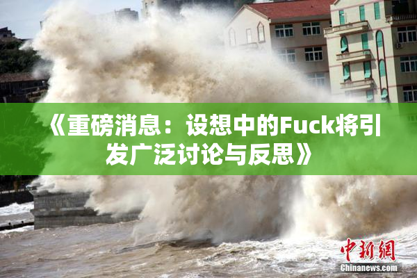 《重磅消息：设想中的Fuck将引发广泛讨论与反思》